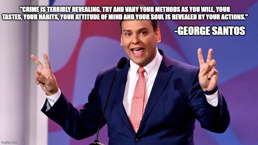 George Santos | "CRIME IS TERRIBLY REVEALING. TRY AND VARY YOUR METHODS AS YOU WILL, YOUR TASTES, YOUR HABITS, YOUR ATTITUDE OF MIND AND YOUR SOUL IS REVEALED BY YOUR ACTIONS."; -GEORGE SANTOS | made w/ Imgflip meme maker