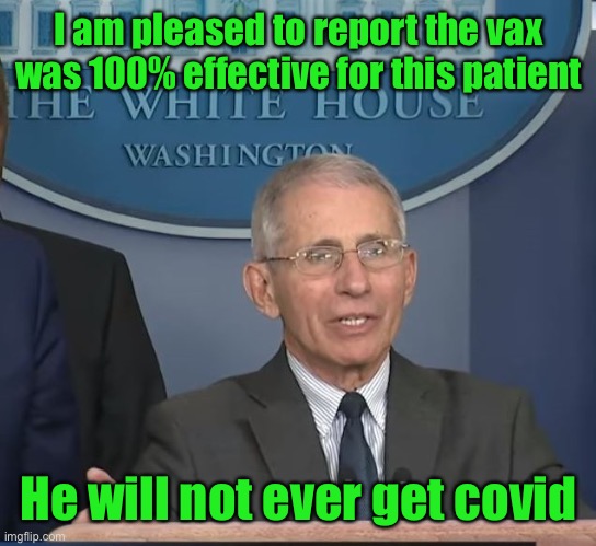 Dr Fauci | I am pleased to report the vax was 100% effective for this patient He will not ever get covid | image tagged in dr fauci | made w/ Imgflip meme maker