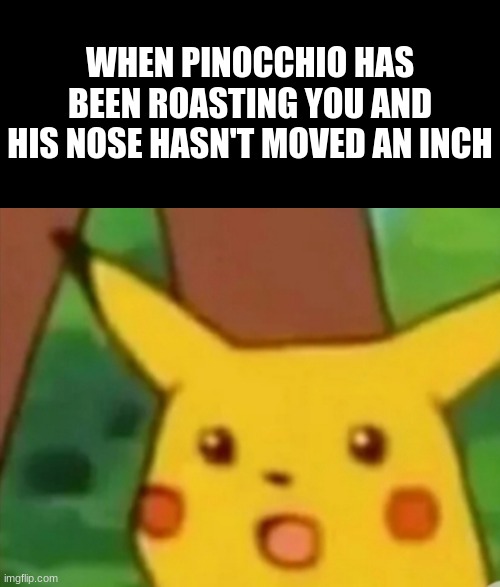No excuses... | WHEN PINOCCHIO HAS BEEN ROASTING YOU AND HIS NOSE HASN'T MOVED AN INCH | image tagged in the surprised pikachu,pinocchio | made w/ Imgflip meme maker