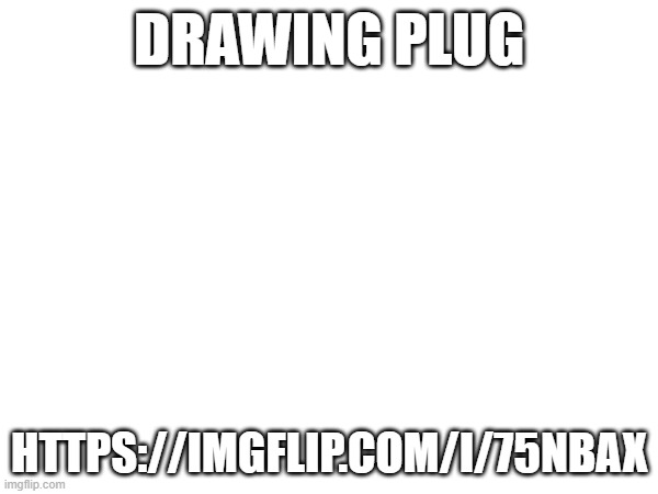 DRAWING PLUG; HTTPS://IMGFLIP.COM/I/75NBAX | made w/ Imgflip meme maker