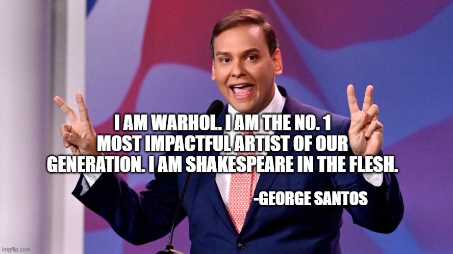 George Santos Wrong Quotes | I AM WARHOL. I AM THE NO. 1 MOST IMPACTFUL ARTIST OF OUR GENERATION. I AM SHAKESPEARE IN THE FLESH. -GEORGE SANTOS | image tagged in kanye,santos,idiot | made w/ Imgflip meme maker