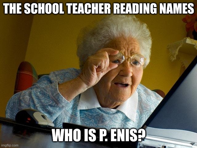 Every substitute | THE SCHOOL TEACHER READING NAMES; WHO IS P. ENIS? | image tagged in memes,grandma finds the internet | made w/ Imgflip meme maker