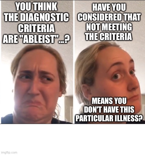 Kombucha Girl thinks maybe your self-diagnosis is wrong. | YOU THINK THE DIAGNOSTIC CRITERIA ARE "ABLEIST"...? HAVE YOU CONSIDERED THAT NOT MEETING THE CRITERIA; MEANS YOU DON'T HAVE THIS PARTICULAR ILLNESS? | image tagged in kombucha girl,self-diagnosis,ableist,ableism,chronic illness,diagnosis | made w/ Imgflip meme maker