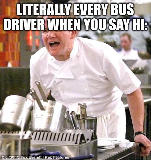 Chef Gordon Ramsay | LITERALLY EVERY BUS DRIVER WHEN YOU SAY HI: | image tagged in memes,chef gordon ramsay | made w/ Imgflip meme maker