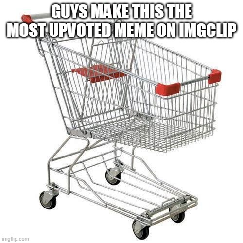 shopping cart | GUYS MAKE THIS THE MOST UPVOTED MEME ON IMGCLIP | image tagged in shopping cart | made w/ Imgflip meme maker