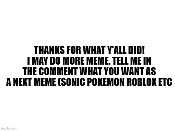 Thx for 676 views! | THANKS FOR WHAT Y'ALL DID! I MAY DO MORE MEME. TELL ME IN THE COMMENT WHAT YOU WANT AS A NEXT MEME (SONIC POKEMON ROBLOX ETC | image tagged in thanks | made w/ Imgflip meme maker