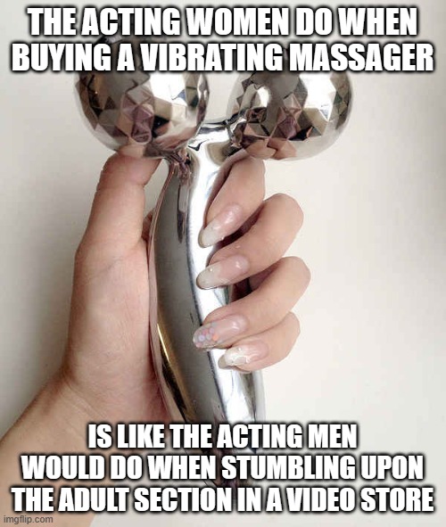 facial massager | THE ACTING WOMEN DO WHEN BUYING A VIBRATING MASSAGER IS LIKE THE ACTING MEN WOULD DO WHEN STUMBLING UPON THE ADULT SECTION IN A VIDEO STORE | image tagged in facial massager | made w/ Imgflip meme maker