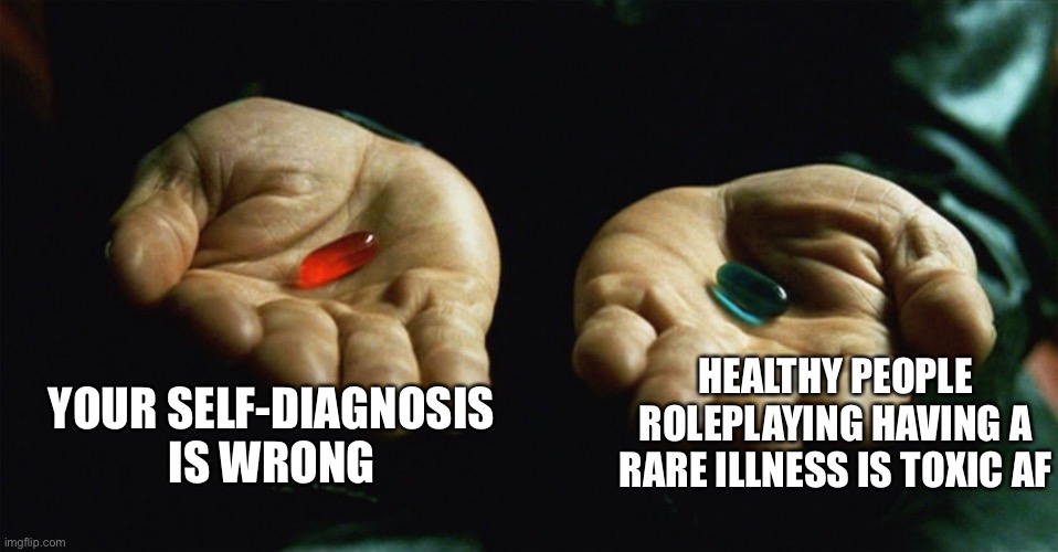 people playing at being ill who don't care how toxic it is | YOUR SELF-DIAGNOSIS IS WRONG; HEALTHY PEOPLE ROLEPLAYING HAVING A RARE ILLNESS IS TOXIC AF | image tagged in red pill blue pill,why are people like this,fake people,fake illness,victim role,chronic illness | made w/ Imgflip meme maker