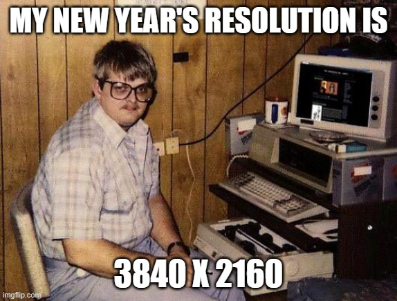 computer nerd | MY NEW YEAR'S RESOLUTION IS; 3840 X 2160 | image tagged in computer nerd | made w/ Imgflip meme maker