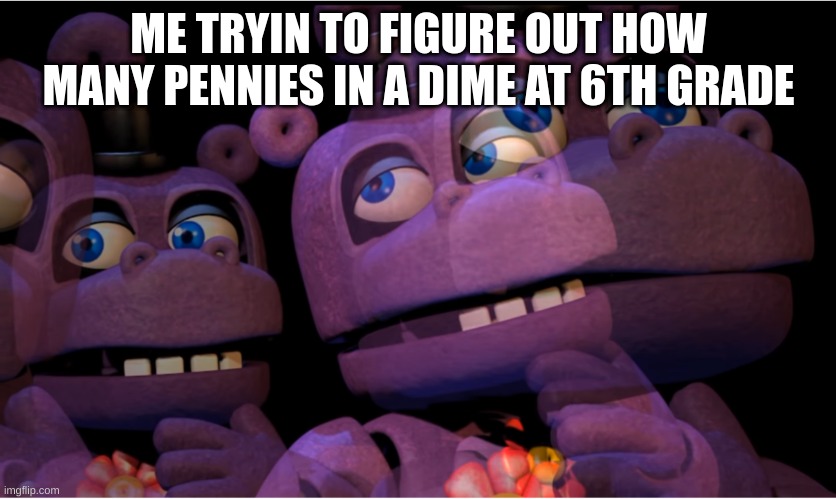 Im a frickin idiot | ME TRYIN TO FIGURE OUT HOW MANY PENNIES IN A DIME AT 6TH GRADE | image tagged in mr hippo thinking,math,fnaf | made w/ Imgflip meme maker