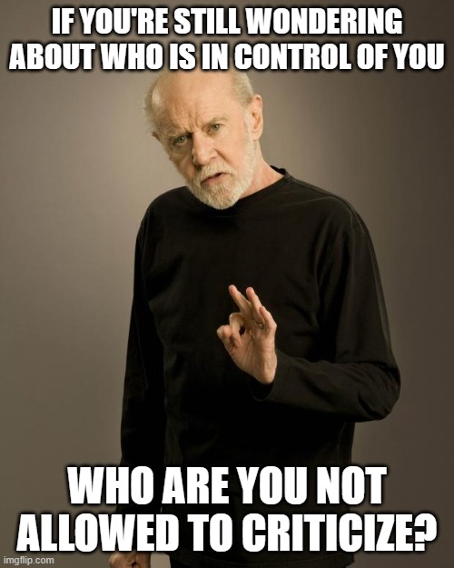 George Carlin | IF YOU'RE STILL WONDERING ABOUT WHO IS IN CONTROL OF YOU; WHO ARE YOU NOT ALLOWED TO CRITICIZE? | image tagged in george carlin | made w/ Imgflip meme maker