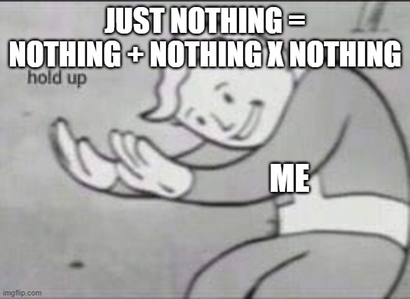 Fallout Hold Up | JUST NOTHING = NOTHING + NOTHING X NOTHING; ME | image tagged in fallout hold up | made w/ Imgflip meme maker