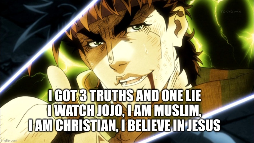 Its i am christian is a lie and i believe in jesus? how? wll u forgor abou the first joestar. Jesus Joestar (SPOILER THIS IS FRO | I GOT 3 TRUTHS AND ONE LIE I WATCH JOJO, I AM MUSLIM, I AM CHRISTIAN, I BELIEVE IN JESUS | image tagged in jojo meme | made w/ Imgflip meme maker