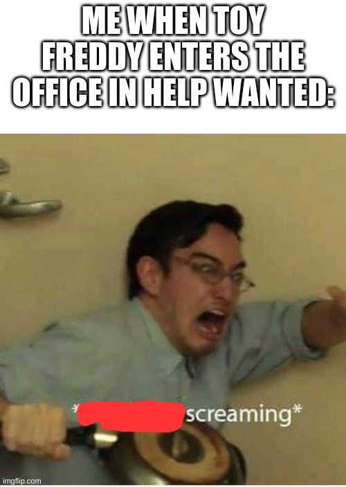 PANIC | ME WHEN TOY FREDDY ENTERS THE OFFICE IN HELP WANTED: | image tagged in confused screaming,fnaf | made w/ Imgflip meme maker