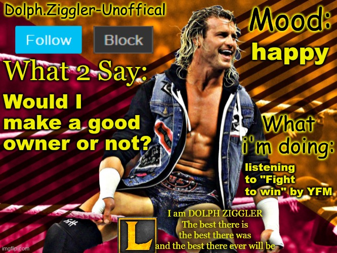 Go ahead and Bash my skull in for being curious | happy; Would I make a good owner or not? listening to "Fight to win" by YFM | image tagged in lucotic's dolph ziggler announcement temp 14 | made w/ Imgflip meme maker