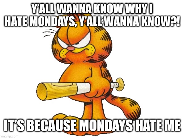 Y’ALL WANNA KNOW WHY I HATE MONDAYS, Y’ALL WANNA KNOW?! IT’S BECAUSE MONDAYS HATE ME | image tagged in garfield,mondays,angry garfield,i hate mondays | made w/ Imgflip meme maker