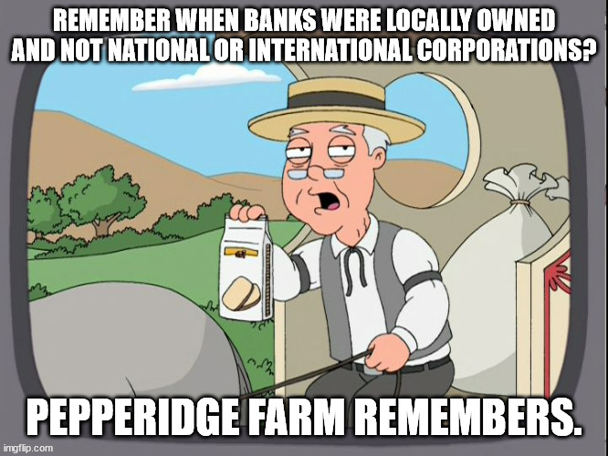 pepperdige farm remember | REMEMBER WHEN BANKS WERE LOCALLY OWNED AND NOT NATIONAL OR INTERNATIONAL CORPORATIONS? PEPPERIDGE FARM REMEMBERS. | image tagged in pepperdige farm remember | made w/ Imgflip meme maker