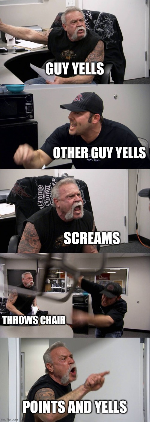 American Chopper Argument Meme | GUY YELLS; OTHER GUY YELLS; SCREAMS; THROWS CHAIR; POINTS AND YELLS | image tagged in memes,american chopper argument,funny,yelling | made w/ Imgflip meme maker