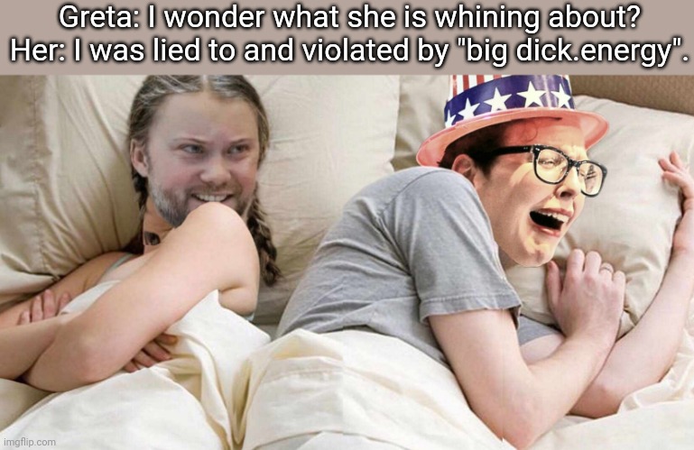 Climate change truth and reality. | Greta: I wonder what she is whining about?
Her: I was lied to and violated by "big dick.energy". | image tagged in climate change,greta thunberg,stupid liberals,liberal logic,big dick energy,greta thunberg is not a child idiots | made w/ Imgflip meme maker