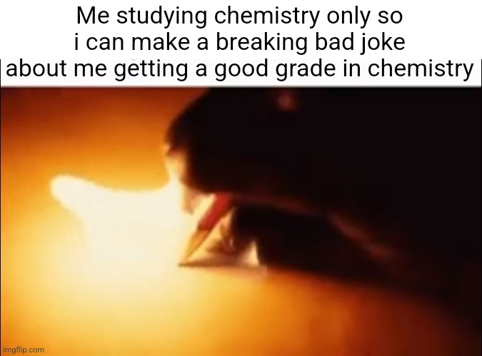 Writing Fire | Me studying chemistry only so i can make a breaking bad joke about me getting a good grade in chemistry | image tagged in writing fire | made w/ Imgflip meme maker