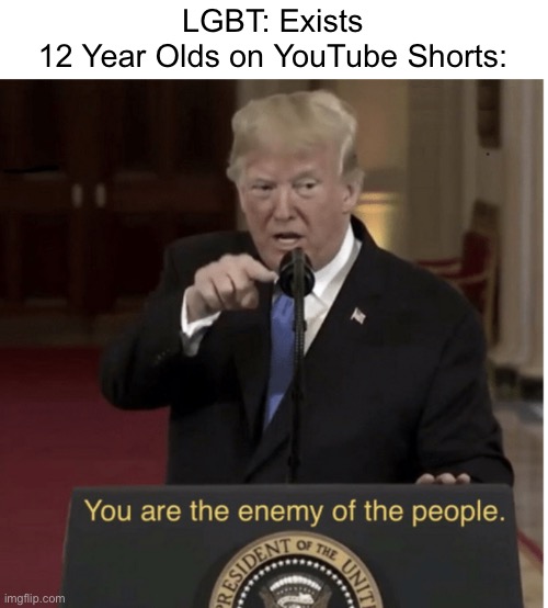 You Are the Enemy of the People | LGBT: Exists
12 Year Olds on YouTube Shorts: | image tagged in you are the enemy of the people,lgbt,memes,youtube,funny,so true memes | made w/ Imgflip meme maker