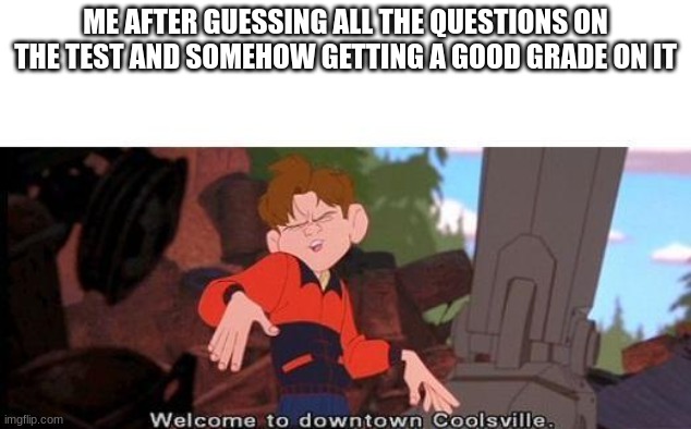 idk what to put here | ME AFTER GUESSING ALL THE QUESTIONS ON THE TEST AND SOMEHOW GETTING A GOOD GRADE ON IT | image tagged in welcome to downtown coolsville,school,meme,fun,funny | made w/ Imgflip meme maker