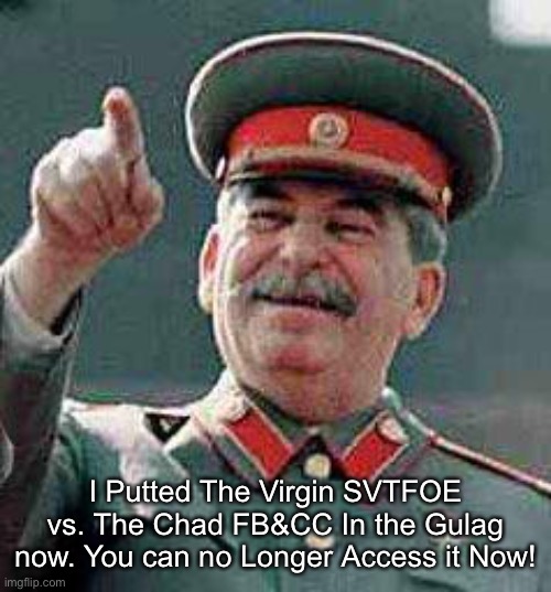 Stalin says | I Putted The Virgin SVTFOE vs. The Chad FB&CC In the Gulag now. You can no Longer Access it Now! | image tagged in stalin says,memes,joseph stalin,stalin,soviet union,gulag | made w/ Imgflip meme maker
