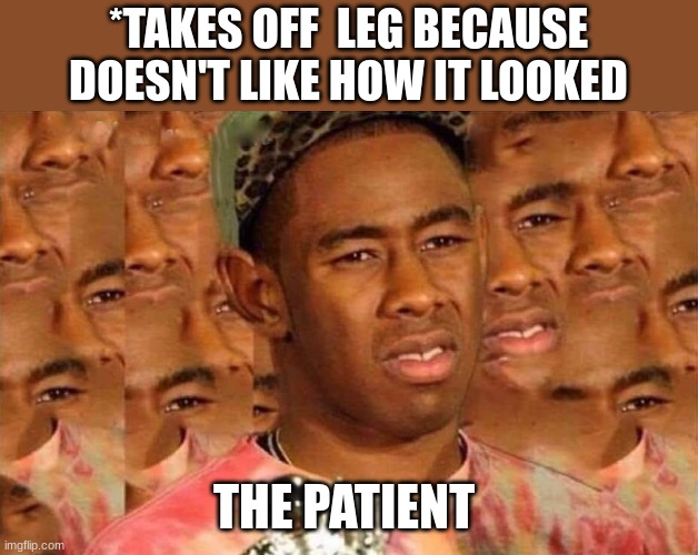 Trying to figure out | *TAKES OFF  LEG BECAUSE DOESN'T LIKE HOW IT LOOKED; THE PATIENT | image tagged in trying to figure out | made w/ Imgflip meme maker