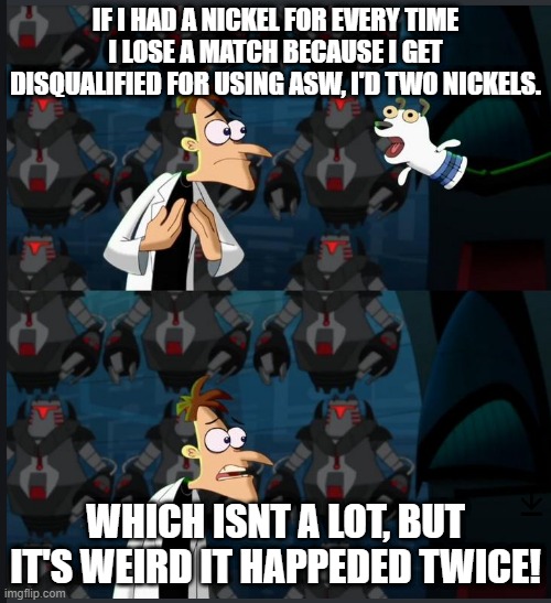 Two Nickles | IF I HAD A NICKEL FOR EVERY TIME I LOSE A MATCH BECAUSE I GET DISQUALIFIED FOR USING ASW, I'D TWO NICKELS. WHICH ISNT A LOT, BUT IT'S WEIRD IT HAPPEDED TWICE! | image tagged in two nickles | made w/ Imgflip meme maker