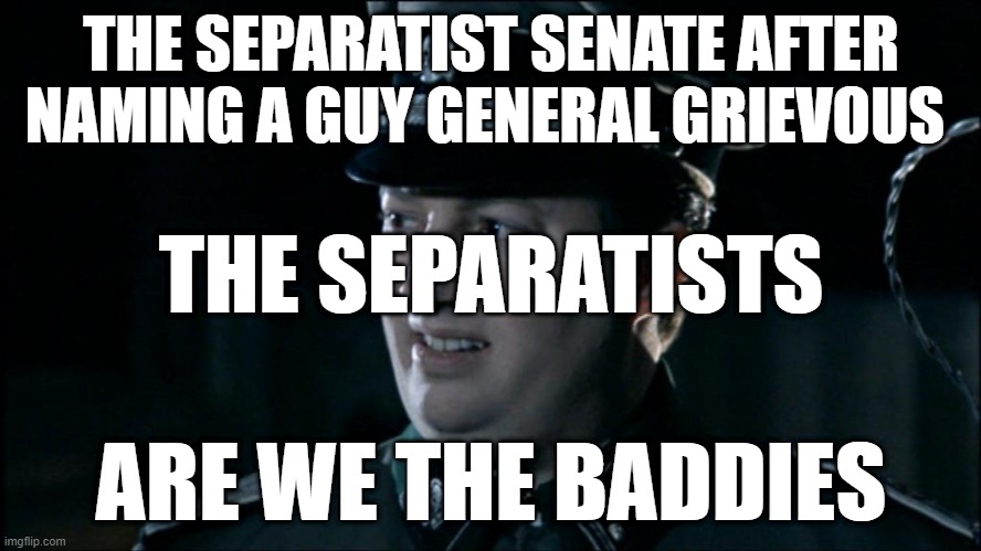 Are we the baddies? | THE SEPARATIST SENATE AFTER NAMING A GUY GENERAL GRIEVOUS; THE SEPARATISTS; ARE WE THE BADDIES | image tagged in are we the baddies | made w/ Imgflip meme maker
