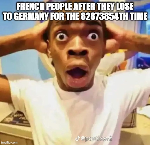 French "People" Be Like | FRENCH PEOPLE AFTER THEY LOSE TO GERMANY FOR THE 82873854TH TIME | image tagged in shocked black guy | made w/ Imgflip meme maker