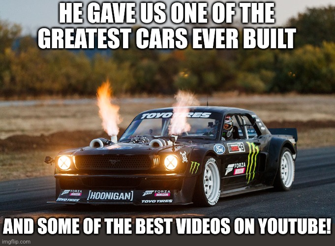 HE GAVE US ONE OF THE GREATEST CARS EVER BUILT AND SOME OF THE BEST VIDEOS ON YOUTUBE! | made w/ Imgflip meme maker