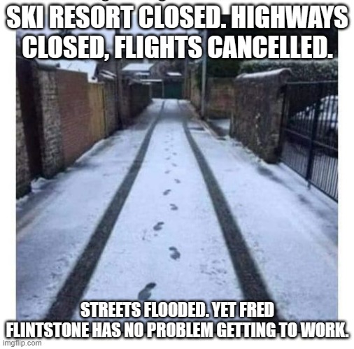 meme by Brad fred flintstone driving in snow |  SKI RESORT CLOSED. HIGHWAYS CLOSED, FLIGHTS CANCELLED. STREETS FLOODED. YET FRED FLINTSTONE HAS NO PROBLEM GETTING TO WORK. | image tagged in weather | made w/ Imgflip meme maker