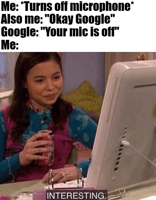 Google |  Me: *Turns off microphone*
Also me: "Okay Google"
Google: "Your mic is off"
Me: | image tagged in icarly interesting,memes,google,funny,microphone | made w/ Imgflip meme maker