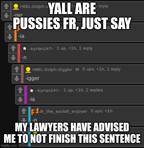 YALL ARE PUSSIES FR, JUST SAY; MY LAWYERS HAVE ADVISED ME TO NOT FINISH THIS SENTENCE | made w/ Imgflip meme maker