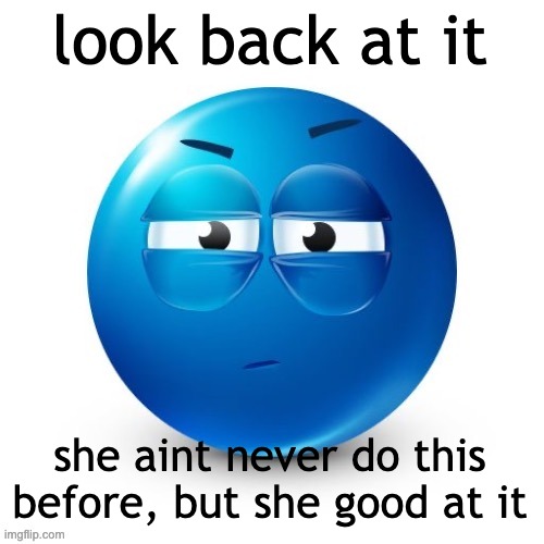 looking. | look back at it; she aint never do this before, but she good at it | image tagged in looking | made w/ Imgflip meme maker