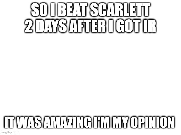 Wasn't hard | SO I BEAT SCARLETT 2 DAYS AFTER I GOT IR; IT WAS AMAZING I'M MY OPINION | image tagged in blank white template | made w/ Imgflip meme maker