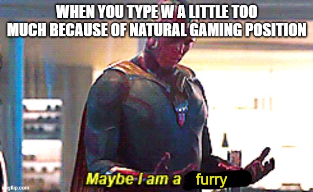 hahwa  funwny meme llol waiwt AAAAAAAA | WHEN YOU TYPE W A LITTLE TOO MUCH BECAUSE OF NATURAL GAMING POSITION; furry | image tagged in maybe i am a monster | made w/ Imgflip meme maker
