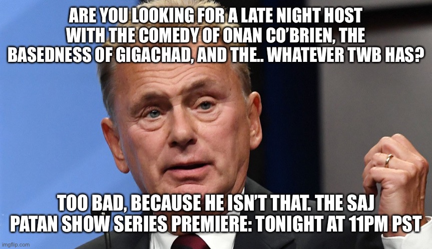 Pat Sajak Going Postal | ARE YOU LOOKING FOR A LATE NIGHT HOST WITH THE COMEDY OF ONAN CO’BRIEN, THE BASEDNESS OF GIGACHAD, AND THE.. WHATEVER TWB HAS? TOO BAD, BECAUSE HE ISN’T THAT. THE SAJ PATAN SHOW SERIES PREMIERE: TONIGHT AT 11PM PST | image tagged in pat sajak going postal | made w/ Imgflip meme maker