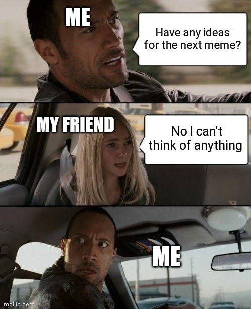 The Rock Driving Meme | ME; Have any ideas for the next meme? MY FRIEND; No I can't think of anything; ME | image tagged in memes,the rock driving | made w/ Imgflip meme maker