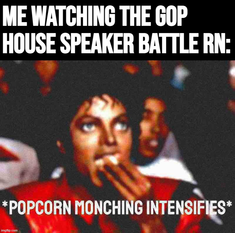 That awkward moment when the fictitious government of IMGFLIP_PRESIDENTS is less dysfunctional than our real one | Me watching the GOP House speaker battle rn: | image tagged in michael jackson popcorn monching intensifies deep-fried,congress,wtf congress,speaker,government,us government | made w/ Imgflip meme maker