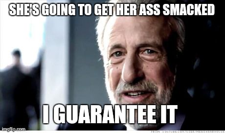 I Guarantee It | SHE'S GOING TO GET HER ASS SMACKED I GUARANTEE IT | image tagged in i guarantee it,AdviceAnimals | made w/ Imgflip meme maker