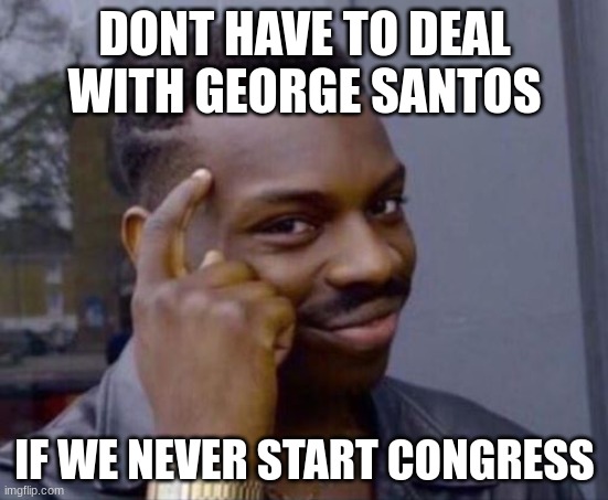 Smart Guy | DONT HAVE TO DEAL WITH GEORGE SANTOS; IF WE NEVER START CONGRESS | image tagged in smart guy | made w/ Imgflip meme maker