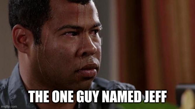 sweating bullets | THE ONE GUY NAMED JEFF | image tagged in sweating bullets | made w/ Imgflip meme maker
