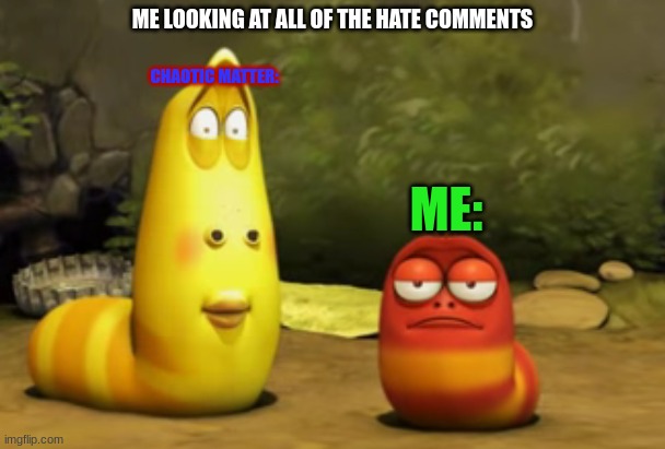 don't you do it. | ME LOOKING AT ALL OF THE HATE COMMENTS; CHAOTIC MATTER:; ME: | image tagged in larva staring at you,what the hell,what the fu-,first world problems,memes,funny | made w/ Imgflip meme maker