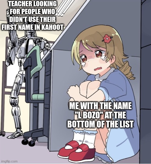 I'm new here :] | TEACHER LOOKING FOR PEOPLE WHO DIDN'T USE THEIR FIRST NAME IN KAHOOT; ME WITH THE NAME "L BOZO" AT THE BOTTOM OF THE LIST | image tagged in anime girl hiding from terminator | made w/ Imgflip meme maker
