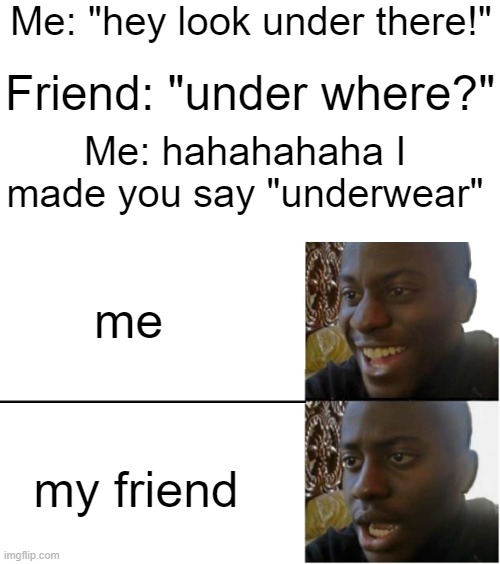 try it on your friends | Me: "hey look under there!"; Friend: "under where?"; Me: hahahahaha I made you say "underwear"; me; my friend | image tagged in troll | made w/ Imgflip meme maker