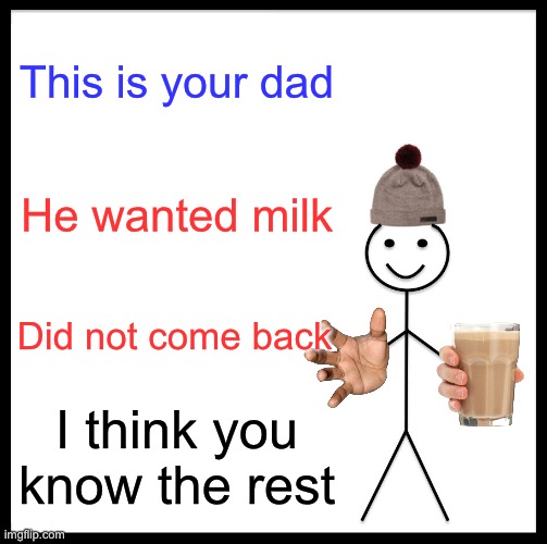 Be Like Bill Meme | This is your dad; He wanted milk; Did not come back; I think you know the rest | image tagged in memes,be like bill | made w/ Imgflip meme maker