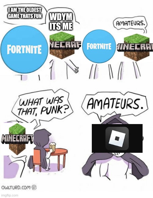 Amateurs | I AM THE OLDEST GAME THATS FUN; WDYM ITS ME | image tagged in amateurs | made w/ Imgflip meme maker