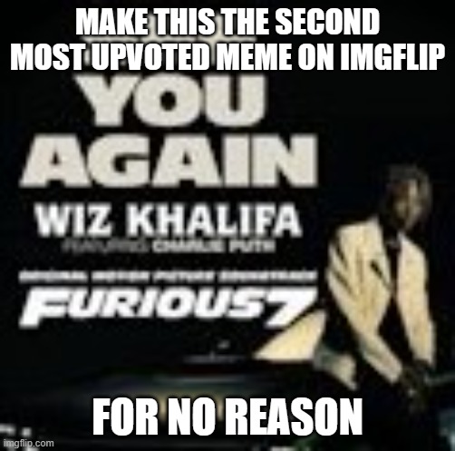 Honestly guys you can think of something better | MAKE THIS THE SECOND MOST UPVOTED MEME ON IMGFLIP; FOR NO REASON | image tagged in see you again | made w/ Imgflip meme maker